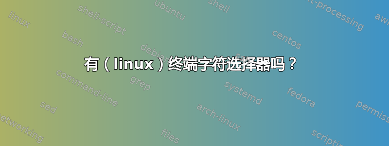 有（linux）终端字符选择器吗？