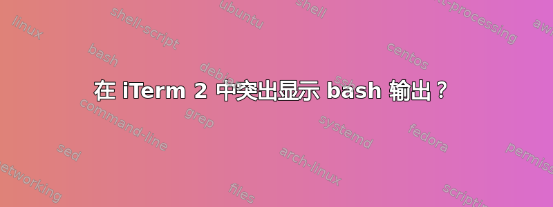 在 iTerm 2 中突出显示 bash 输出？