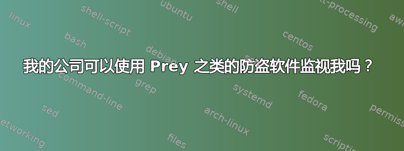 我的公司可以使用 Prey 之类的防盗软件监视我吗？