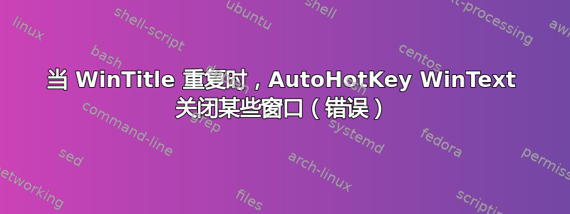 当 WinTitle 重复时，AutoHotKey WinText 关闭某些窗口（错误）