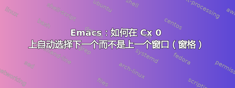 Emacs：如何在 Cx 0 上自动选择下一个而不是上一个窗口（窗格）