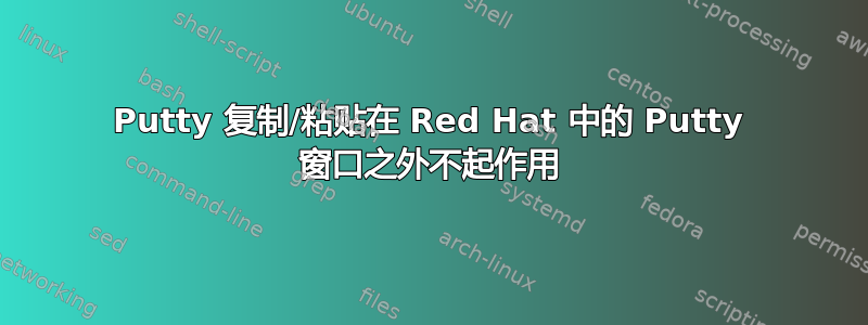 Putty 复制/粘贴在 Red Hat 中的 Putty 窗口之外不起作用