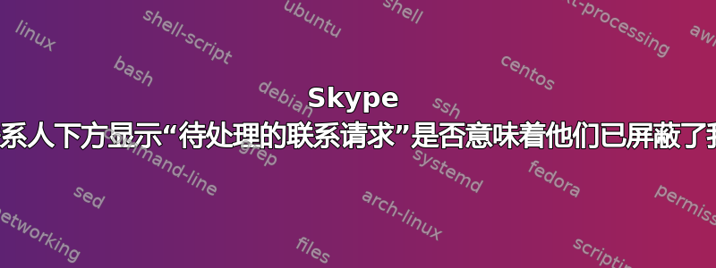 Skype 中联系人下方显示“待处理的联系请求”是否意味着他们已屏蔽了我？