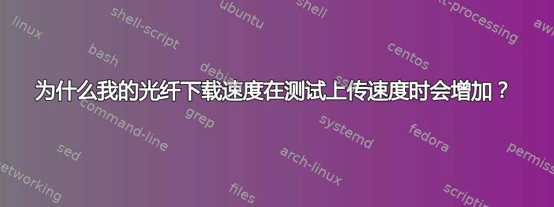 为什么我的光纤下载速度在测试上传速度时会增加？