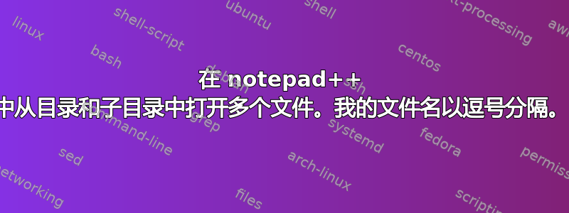 在 notepad++ 中从目录和子目录中打开多个文件。我的文件名以逗号分隔。