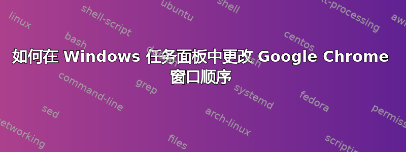 如何在 Windows 任务面板中更改 Google Chrome 窗口顺序