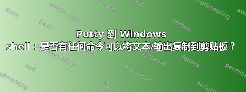 Putty 到 Windows shell：是否有任何命令可以将文本/输出复制到剪贴板？