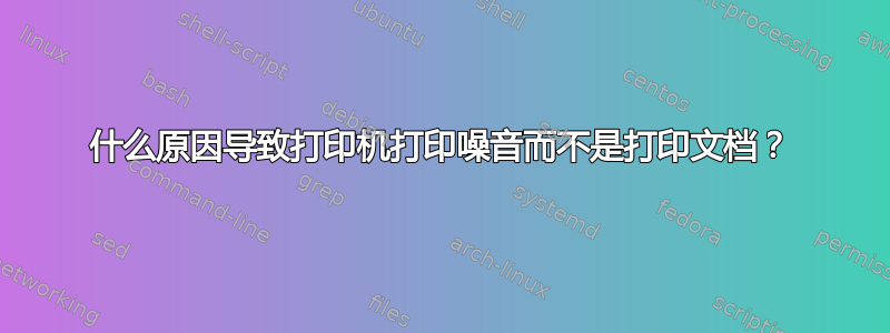 什么原因导致打印机打印噪音而不是打印文档？