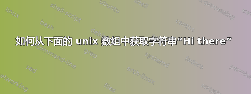 如何从下面的 unix 数组中获取字符串“Hi there”