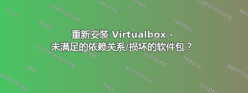 重新安装 Virtualbox - 未满足的依赖关系/损坏的软件包？