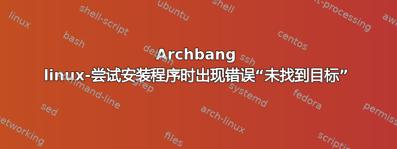 Archbang linux-尝试安装程序时出现错误“未找到目标”