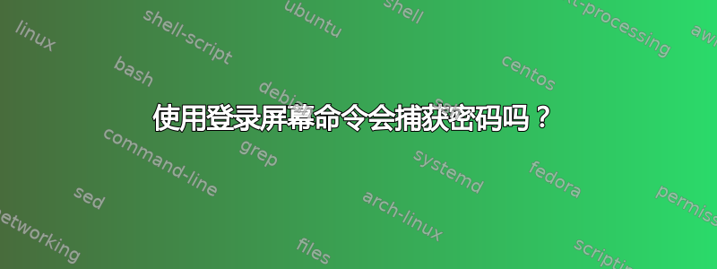 使用登录屏幕命令会捕获密码吗？