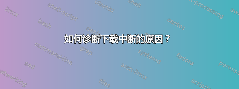 如何诊断下载中断的原因？