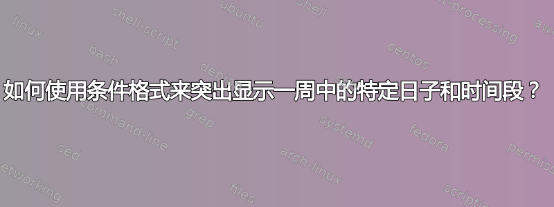 如何使用条件格式来突出显示一周中的特定日子和时间段？