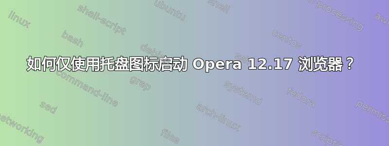 如何仅使用托盘图标启动 Opera 12.17 浏览器？