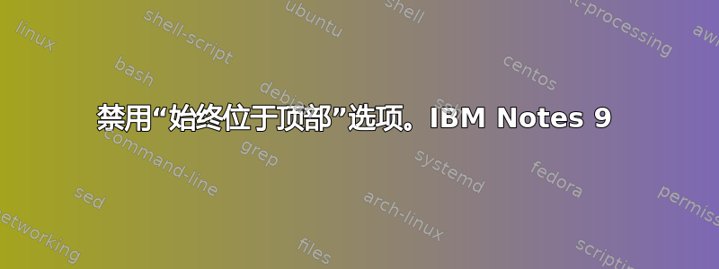 禁用“始终位于顶部”选项。IBM Notes 9