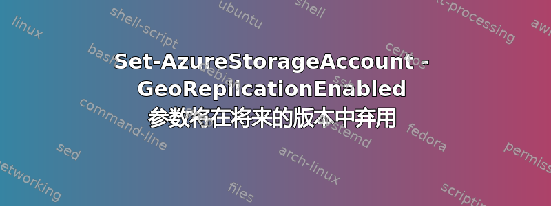 Set-AzureStorageAccount - GeoReplicationEnabled 参数将在将来的版本中弃用