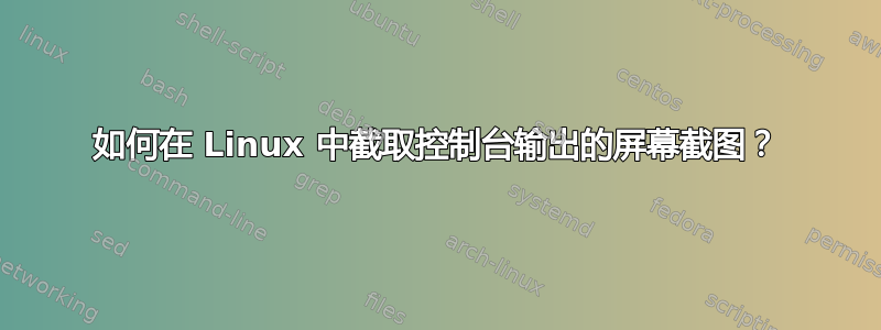 如何在 Linux 中截取控制台输出的屏幕截图？