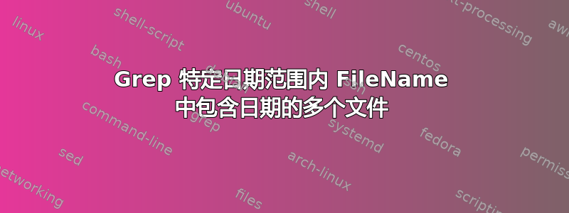 Grep 特定日期范围内 FileName 中包含日期的多个文件