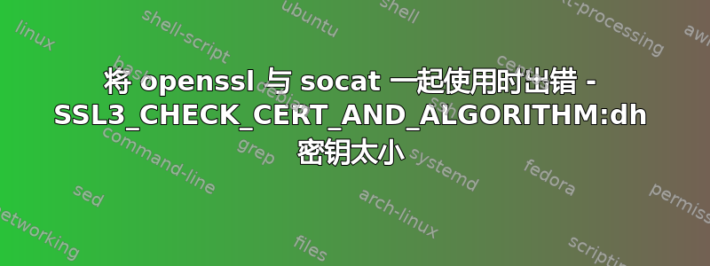 将 openssl 与 socat 一起使用时出错 - SSL3_CHECK_CERT_AND_ALGORITHM:dh 密钥太小