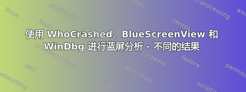 使用 WhoCrashed、BlueScreenView 和 WinDbg 进行蓝屏分析 - 不同的结果