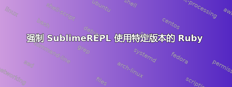 强制 SublimeREPL 使用特定版本的 Ruby