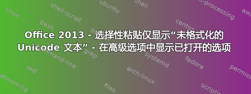 Office 2013 - 选择性粘贴仅显示“未格式化的 Unicode 文本” - 在高级选项中显示已打开的选项