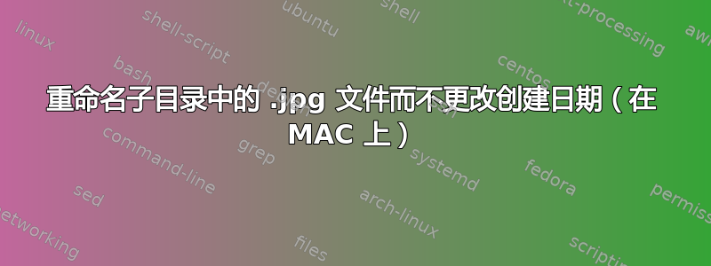 重命名子目录中的 .jpg 文件而不更改创建日期（在 MAC 上）