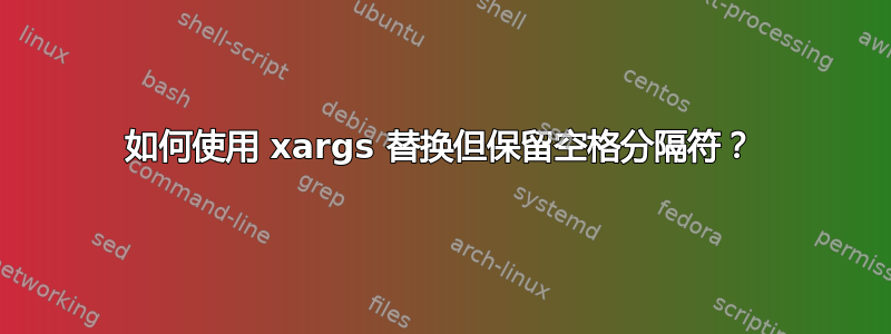 如何使用 xargs 替换但保留空格分隔符？