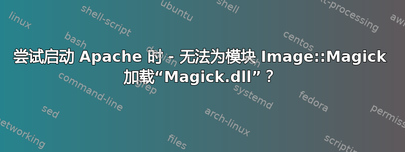 尝试启动 Apache 时 - 无法为模块 Image::Magick 加载“Magick.dll”？