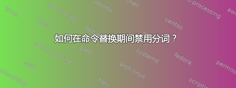 如何在命令替换期间禁用分词？