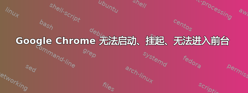 Google Chrome 无法启动、挂起、无法进入前台