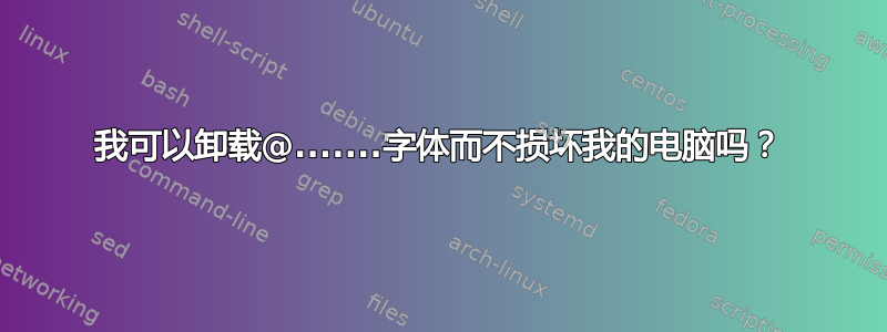 我可以卸载@.......字体而不损坏我的电脑吗？