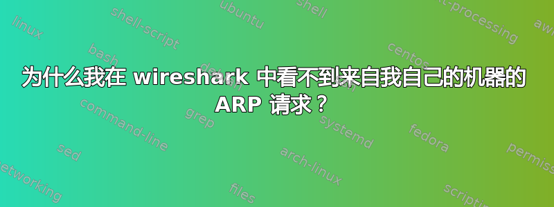 为什么我在 wireshark 中看不到来自我自己的机器的 ARP 请求？