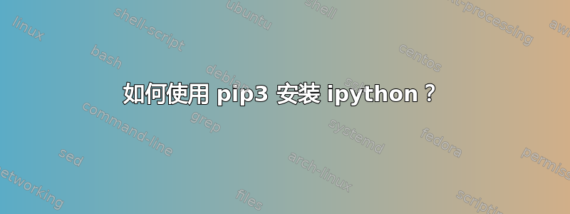 如何使用 pip3 安装 ipython？