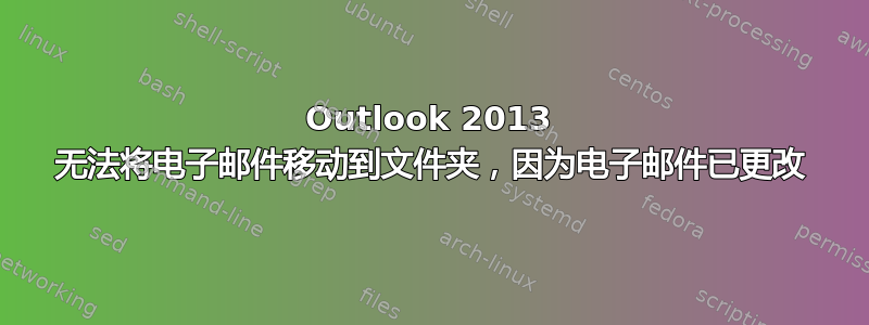 Outlook 2013 无法将电子邮件移动到文件夹，因为电子邮件已更改