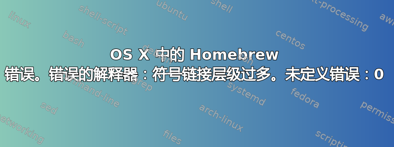 OS X 中的 Homebrew 错误。错误的解释器：符号链接层级过多。未定义错误：0