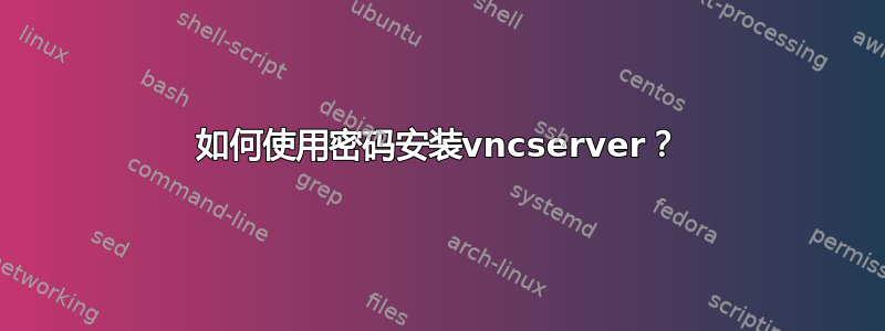 如何使用密码安装vncserver？