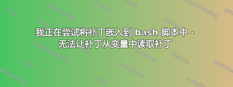 我正在尝试将补丁嵌入到 bash 脚本中 - 无法让补丁从变量中读取补丁