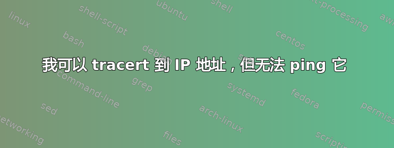 我可以 tracert 到 IP 地址，但无法 ping 它