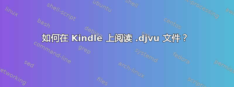 如何在 Kindle 上阅读 .djvu 文件？