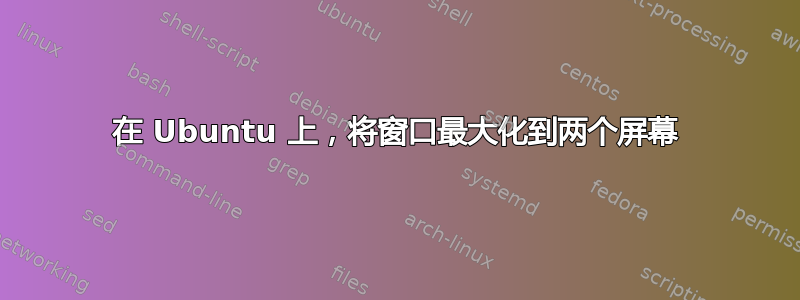 在 Ubuntu 上，将窗口最大化到两个屏幕