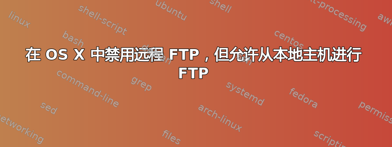 在 OS X 中禁用远程 FTP，但允许从本地主机进行 FTP