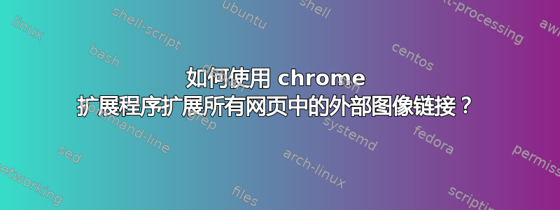 如何使用 chrome 扩展程序扩展所有网页中的外部图像链接？