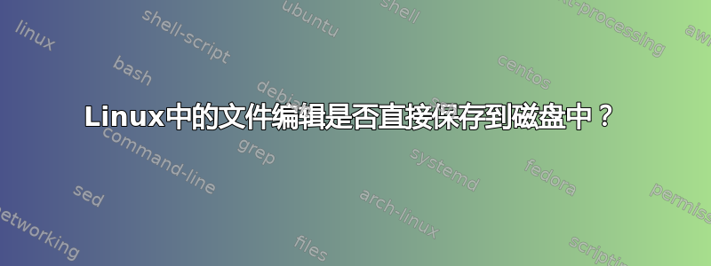 Linux中的文件编辑是否直接保存到磁盘中？