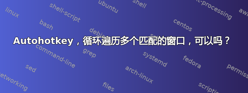 Autohotkey，循环遍历多个匹配的窗口，可以吗？