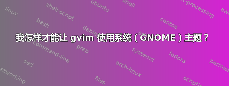 我怎样才能让 gvim 使用系统（GNOME）主题？