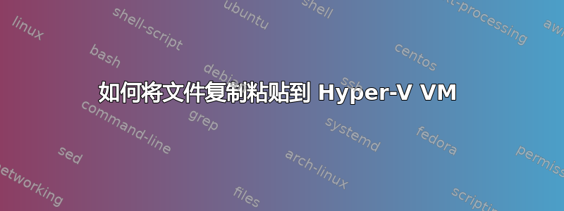 如何将文件复制粘贴到 Hyper-V VM