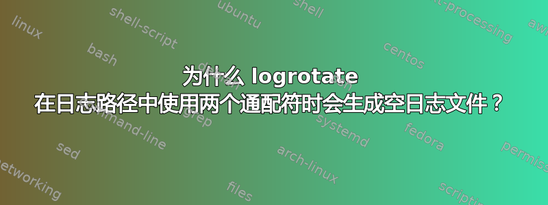 为什么 logrotate 在日志路径中使用两个通配符时会生成空日志文件？