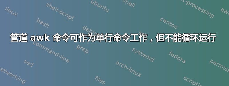 管道 awk 命令可作为单行命令工作，但不能循环运行